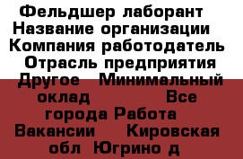 Фельдшер-лаборант › Название организации ­ Компания-работодатель › Отрасль предприятия ­ Другое › Минимальный оклад ­ 12 000 - Все города Работа » Вакансии   . Кировская обл.,Югрино д.